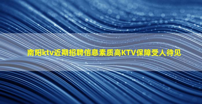 南阳ktv近期招聘信息素质高KTV保障受人待见